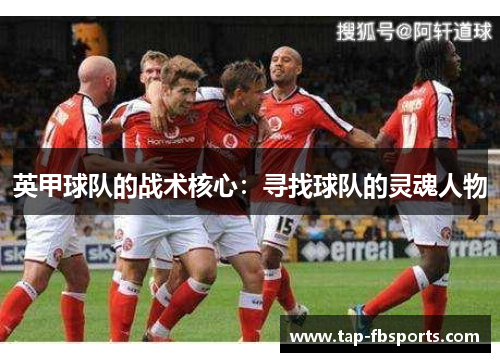 英甲球队的战术核心:寻找球队的灵魂人物 英甲球队的战术核心:寻找球队的灵魂人物