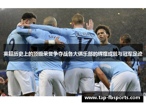 英超历史上的顶级荣誉争夺战各大俱乐部的辉煌成就与冠军足迹