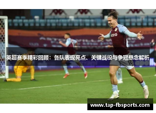 英超赛季精彩回顾:各队表现亮点、关键战役与争冠悬念解析 英超赛季精彩回顾:各队表现亮点、关键战役与争冠悬念解析