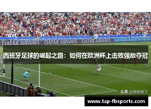 西班牙足球的崛起之路：如何在欧洲杯上击败强敌夺冠