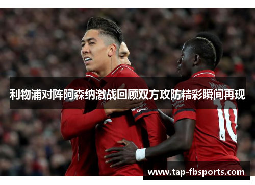 利物浦对阵阿森纳激战回顾双方攻防精彩瞬间再现