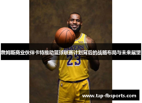 詹姆斯商业伙伴卡特推动篮球联赛计划背后的战略布局与未来展望