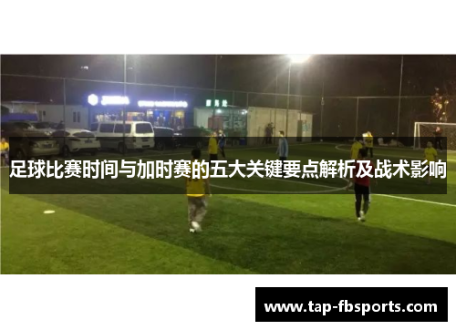 足球比赛时间与加时赛的五大关键要点解析及战术影响 足球比赛时间与加时赛的五大关键要点解析及战术影响