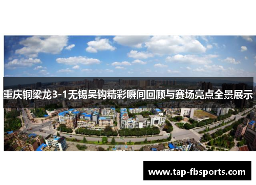 重庆铜梁龙3-1无锡吴钩精彩瞬间回顾与赛场亮点全景展示