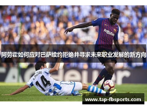 阿劳霍如何应对巴萨续约拒绝并寻求未来职业发展的新方向
