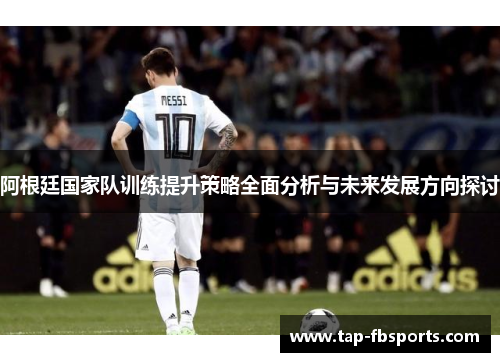 阿根廷国家队训练提升策略全面分析与未来发展方向探讨