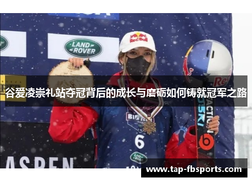 谷爱凌崇礼站夺冠背后的成长与磨砺如何铸就冠军之路