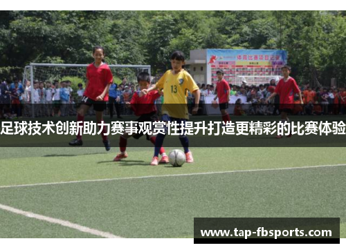 足球技术创新助力赛事观赏性提升打造更精彩的比赛体验 足球技术创新助力赛事观赏性提升打造更精彩的比赛体验