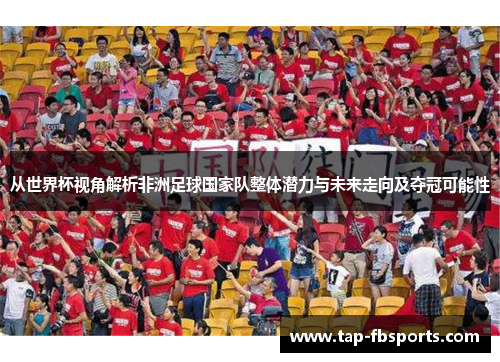 从世界杯视角解析非洲足球国家队整体潜力与未来走向及夺冠可能性 从世界杯视角解析非洲足球国家队整体潜力与未来走向及夺冠可能性