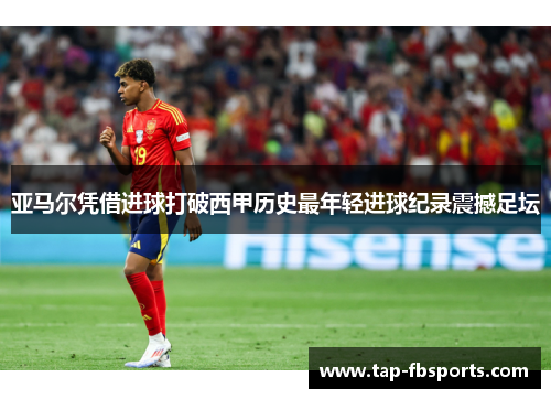 亚马尔凭借进球打破西甲历史最年轻进球纪录震撼足坛