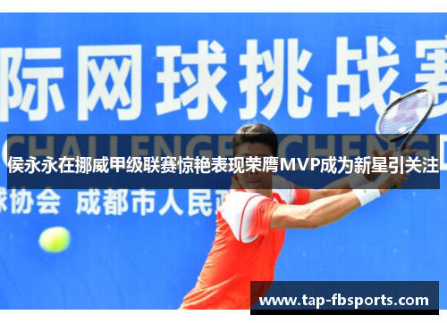 侯永永在挪威甲级联赛惊艳表现荣膺MVP成为新星引关注