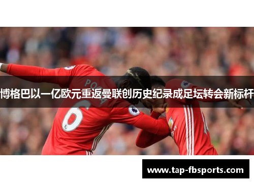 博格巴以一亿欧元重返曼联创历史纪录成足坛转会新标杆