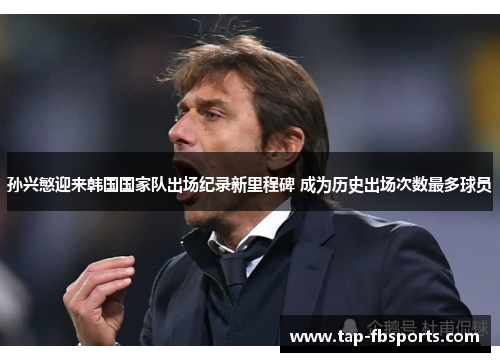 孙兴慜迎来韩国国家队出场纪录新里程碑 成为历史出场次数最多球员