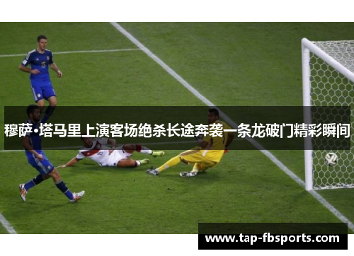 穆萨·塔马里上演客场绝杀长途奔袭一条龙破门精彩瞬间