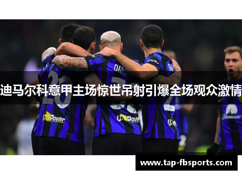 迪马尔科意甲主场惊世吊射引爆全场观众激情 迪马尔科意甲主场惊世吊射引爆全场观众激情